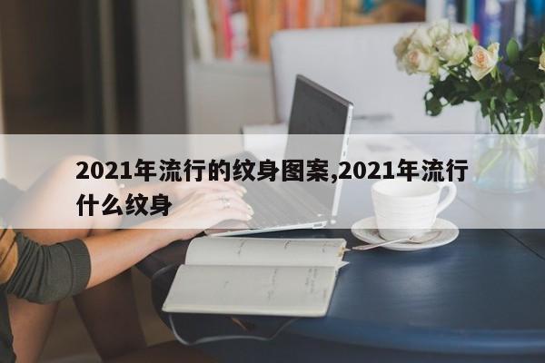 2021年流行的纹身图案,2021年流行什么纹身