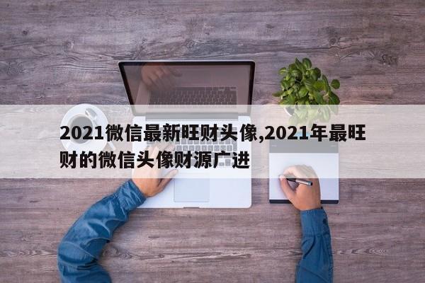 2021微信最新旺财头像,2021年最旺财的微信头像财源广进