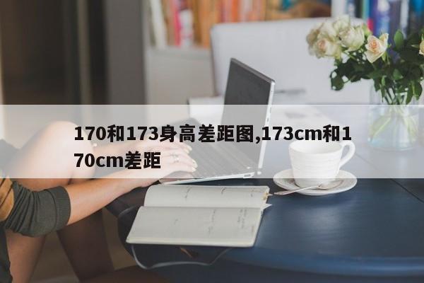 170和173身高差距图,173cm和170cm差距