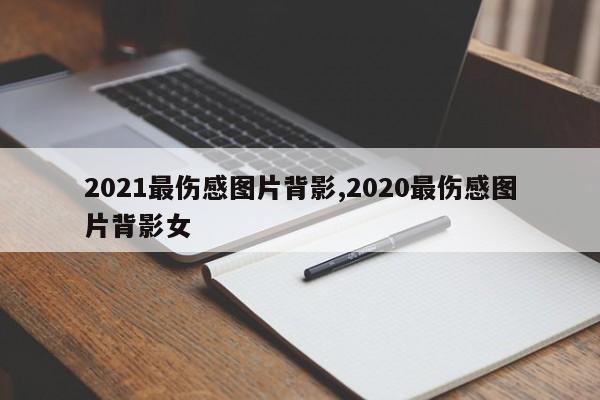 2021最伤感图片背影,2020最伤感图片背影女