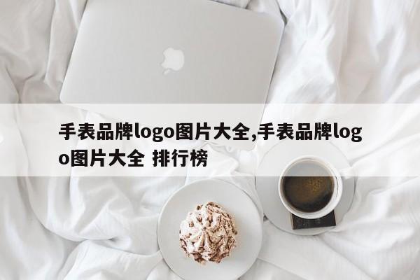 手表品牌logo图片大全,手表品牌logo图片大全 排行榜