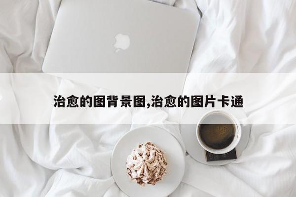 治愈的图背景图,治愈的图片卡通