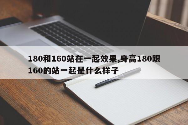 180和160站在一起效果,身高180跟160的站一起是什么样子