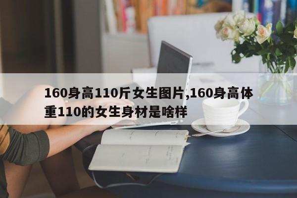 160身高110斤女生图片,160身高体重110的女生身材是啥样