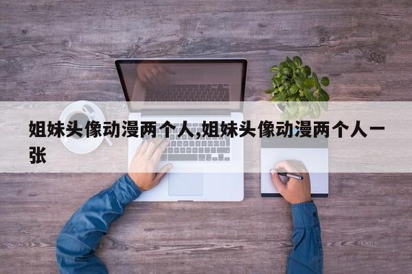 姐妹头像动漫两个人,姐妹头像动漫两个人一张