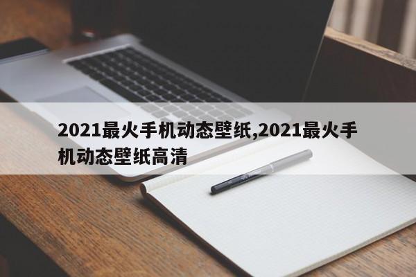2021最火手机动态壁纸,2021最火手机动态壁纸高清