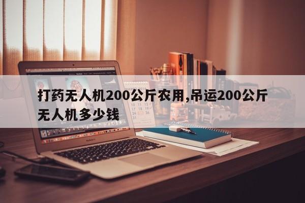 打药无人机200公斤农用,吊运200公斤无人机多少钱
