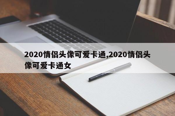 2020情侣头像可爱卡通,2020情侣头像可爱卡通女