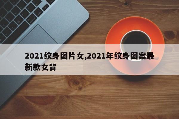 2021纹身图片女,2021年纹身图案最新款女背