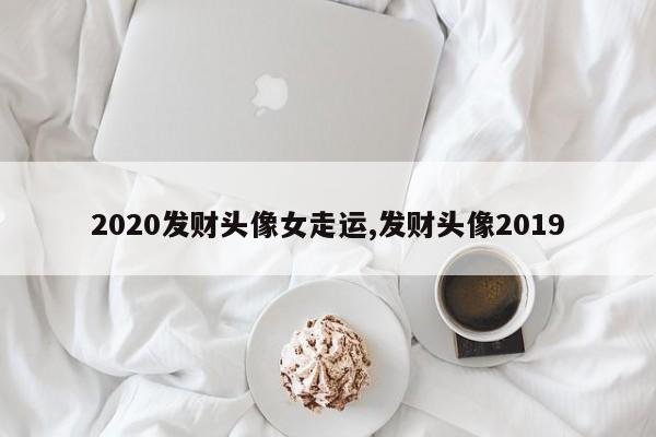2020发财头像女走运,发财头像2019