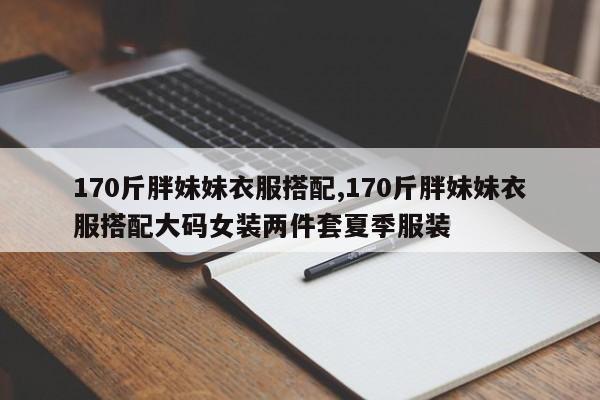 170斤胖妹妹衣服搭配,170斤胖妹妹衣服搭配大码女装两件套夏季服装