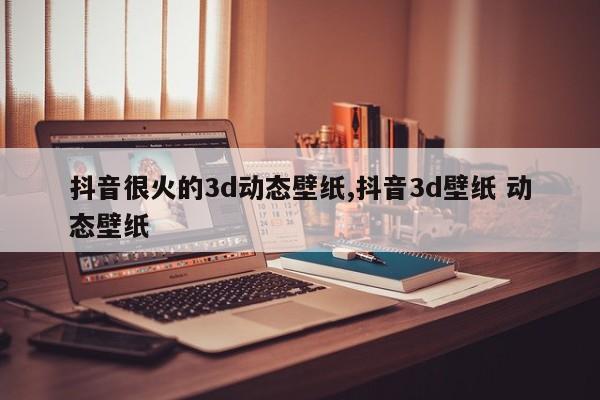 抖音很火的3d动态壁纸,抖音3d壁纸 动态壁纸