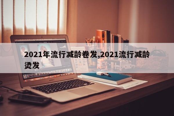 2021年流行减龄卷发,2021流行减龄烫发