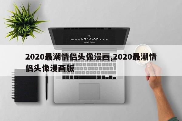 2020最潮情侣头像漫画,2020最潮情侣头像漫画版