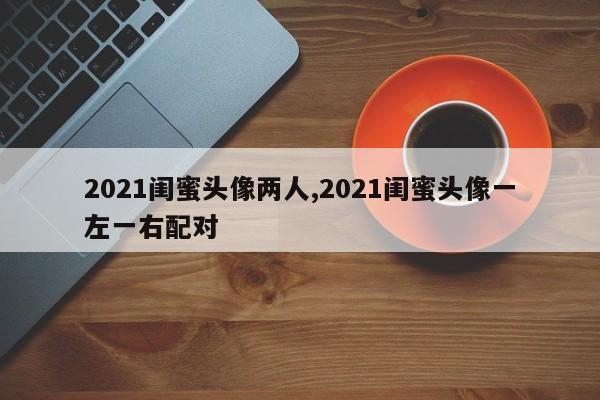 2021闺蜜头像两人,2021闺蜜头像一左一右配对