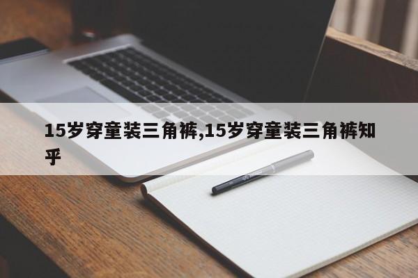 15岁穿童装三角裤,15岁穿童装三角裤知乎
