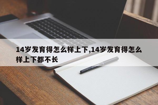14岁发育得怎么样上下,14岁发育得怎么样上下都不长