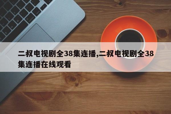 二叔电视剧全38集连播,二叔电视剧全38集连播在线观看