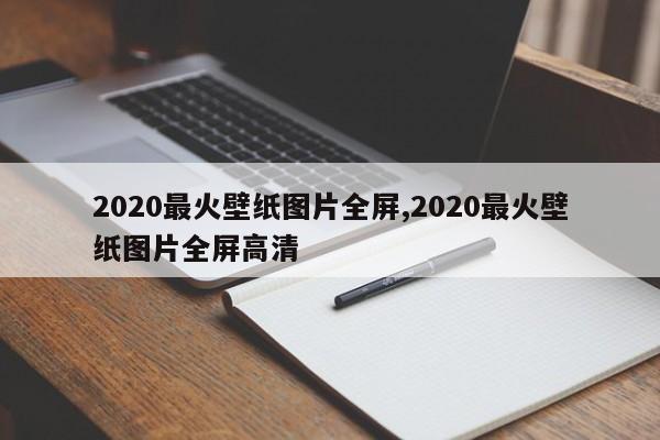 2020最火壁纸图片全屏,2020最火壁纸图片全屏高清