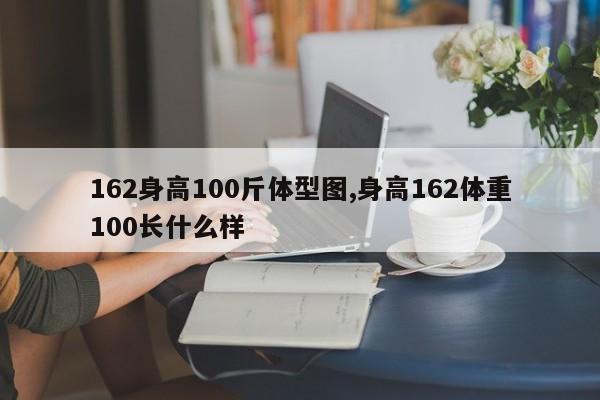 162身高100斤体型图,身高162体重100长什么样