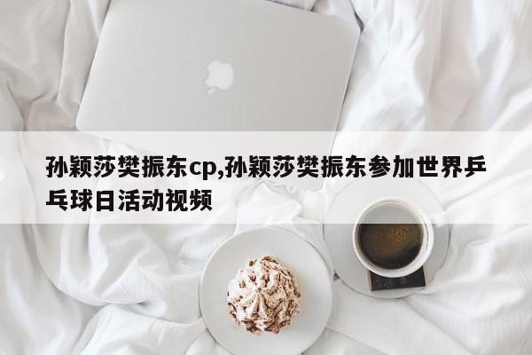 孙颖莎樊振东cp,孙颖莎樊振东参加世界乒乓球日活动视频