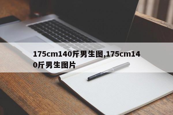 175cm140斤男生图,175cm140斤男生图片