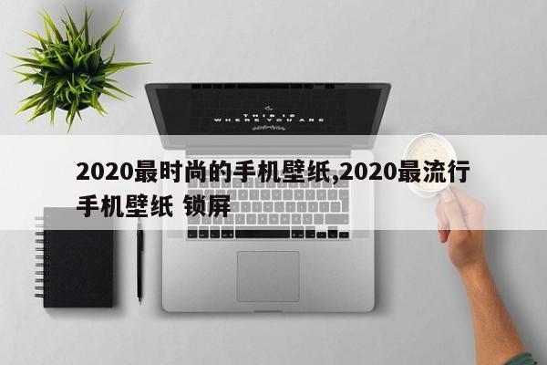2020最时尚的手机壁纸,2020最流行手机壁纸 锁屏