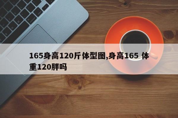 165身高120斤体型图,身高165 体重120胖吗