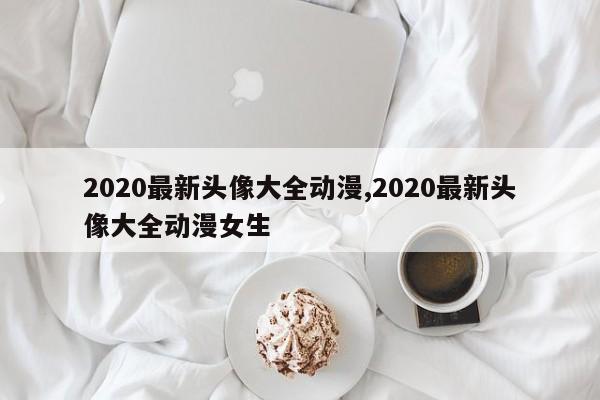2020最新头像大全动漫,2020最新头像大全动漫女生