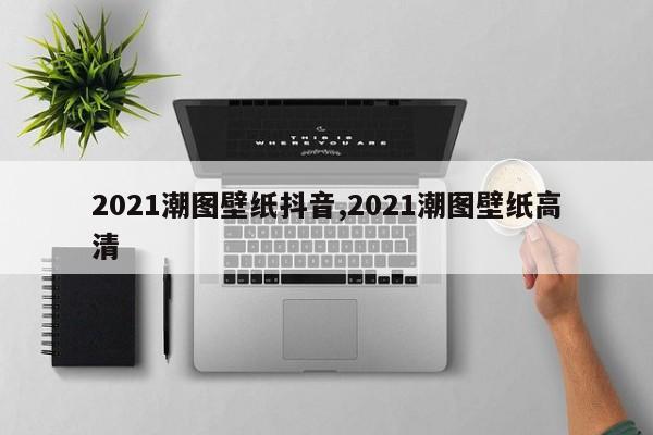 2021潮图壁纸抖音,2021潮图壁纸高清