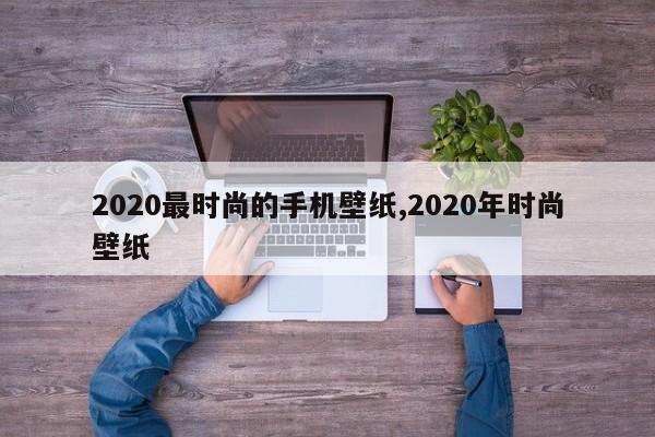 2020最时尚的手机壁纸,2020年时尚壁纸