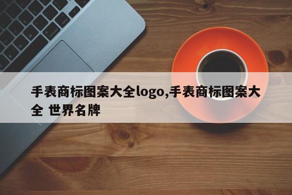 手表商标图案大全logo,手表商标图案大全 世界名牌