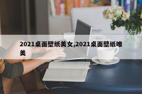 2021桌面壁纸美女,2021桌面壁纸唯美
