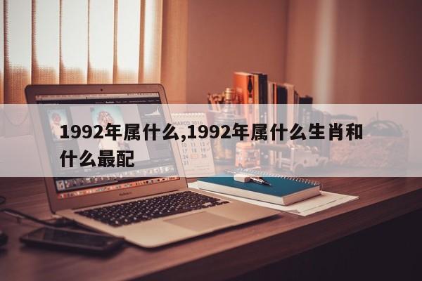 1992年属什么,1992年属什么生肖和什么最配