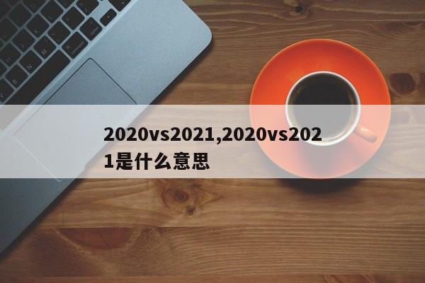 2020vs2021,2020vs2021是什么意思