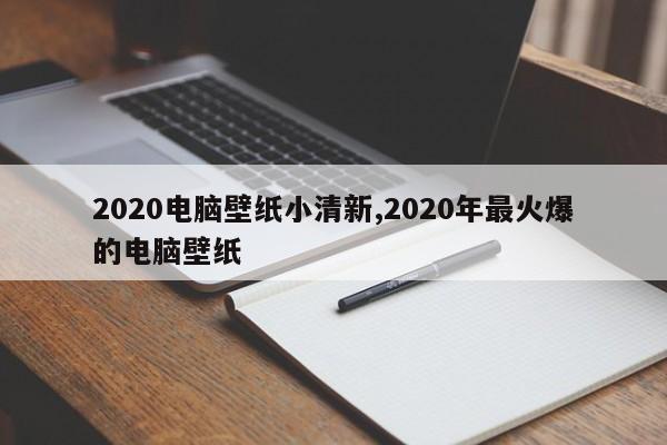 2020电脑壁纸小清新,2020年最火爆的电脑壁纸