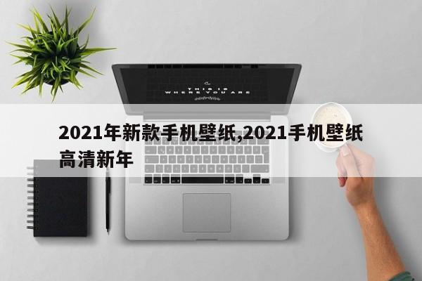 2021年新款手机壁纸,2021手机壁纸高清新年