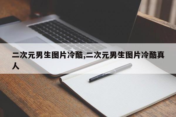 二次元男生图片冷酷,二次元男生图片冷酷真人