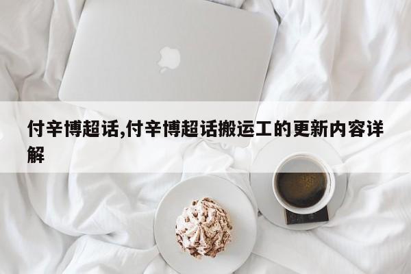 付辛博超话,付辛博超话搬运工的更新内容详解