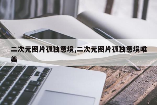 二次元图片孤独意境,二次元图片孤独意境唯美