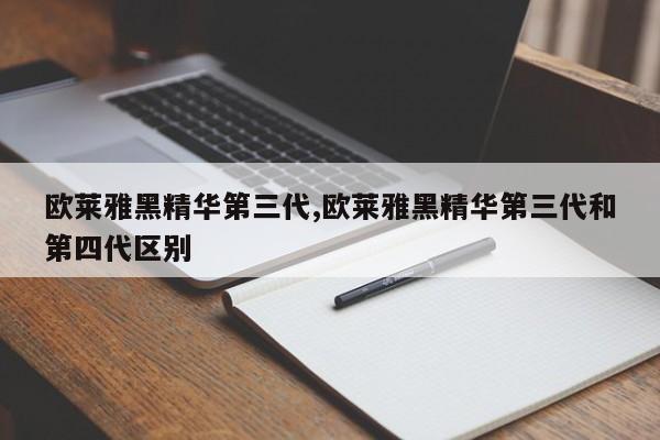 欧莱雅黑精华第三代,欧莱雅黑精华第三代和第四代区别