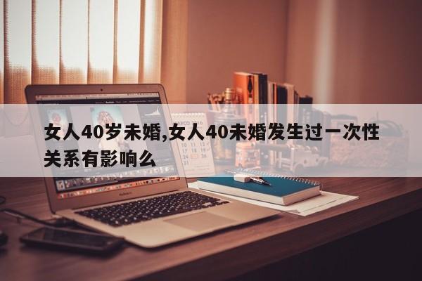 女人40岁未婚,女人40未婚发生过一次性关系有影响么