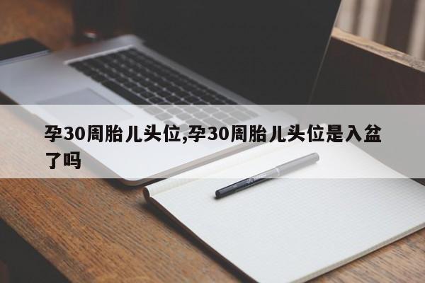 孕30周胎儿头位,孕30周胎儿头位是入盆了吗
