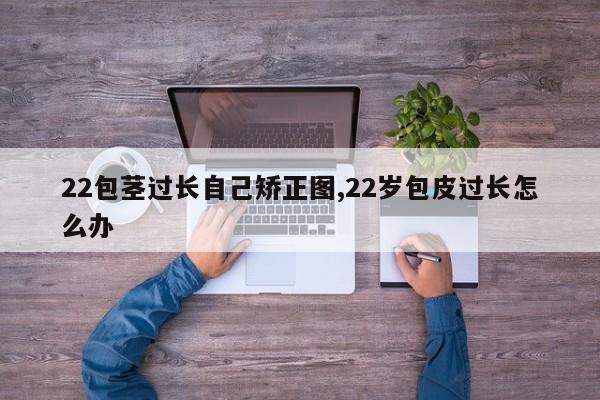 22包茎过长自己矫正图,22岁包皮过长怎么办