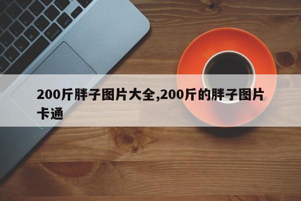 200斤胖子图片大全,200斤的胖子图片卡通