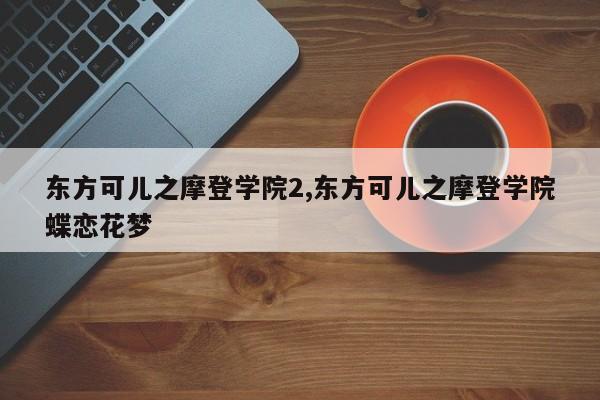 东方可儿之摩登学院2,东方可儿之摩登学院蝶恋花梦