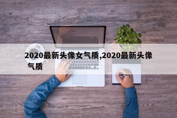 2020最新头像女气质,2020最新头像 气质