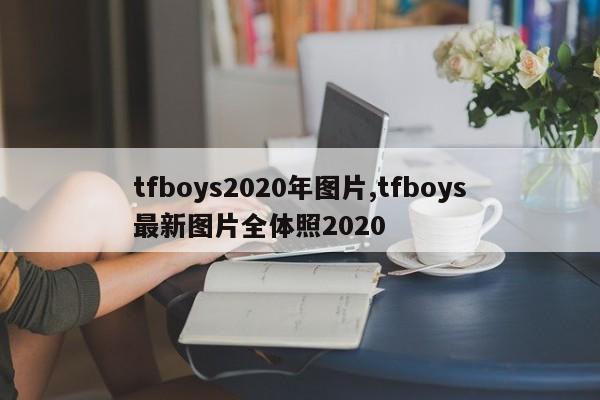 tfboys2020年图片,tfboys最新图片全体照2020