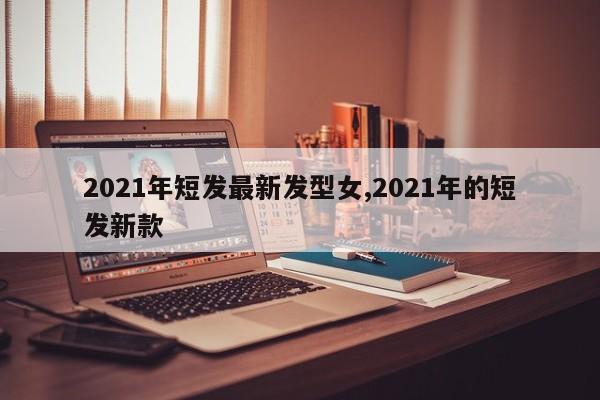 2021年短发最新发型女,2021年的短发新款