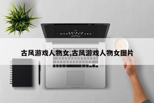 古风游戏人物女,古风游戏人物女图片
